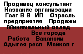 Продавец-консультант › Название организации ­ Гааг В.В, ИП › Отрасль предприятия ­ Продажи › Минимальный оклад ­ 15 000 - Все города Работа » Вакансии   . Адыгея респ.,Майкоп г.